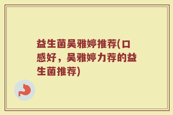 益生菌吴雅婷推荐(口感好，吴雅婷力荐的益生菌推荐)