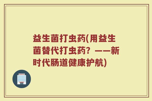 益生菌打虫药(用益生菌替代打虫药？——新时代肠道健康护航)
