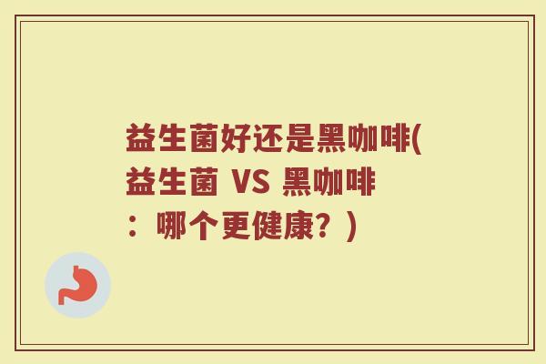 益生菌好还是黑咖啡(益生菌 VS 黑咖啡：哪个更健康？)