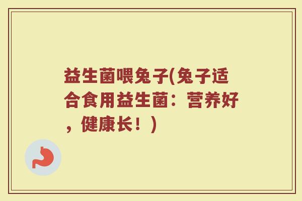 益生菌喂兔子(兔子适合食用益生菌：营养好，健康长！)
