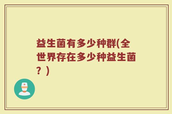 益生菌有多少种群(全世界存在多少种益生菌？)