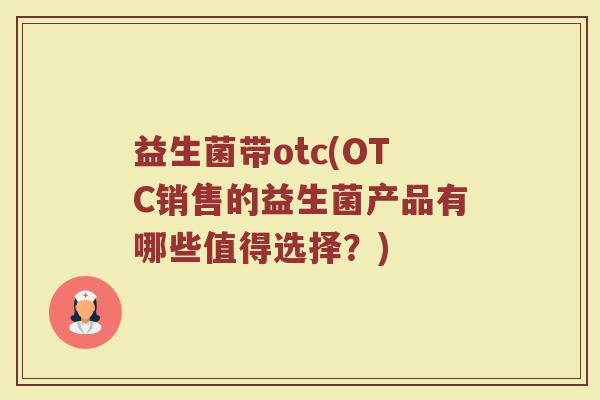 益生菌带otc(OTC销售的益生菌产品有哪些值得选择？)