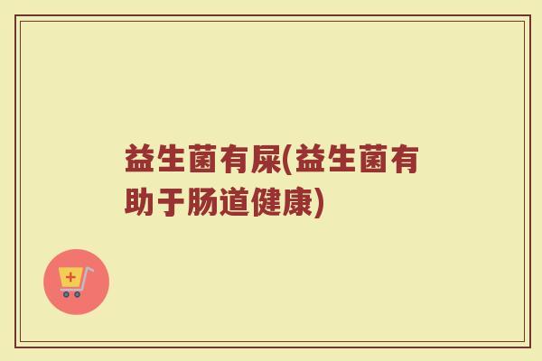 益生菌有屎(益生菌有助于肠道健康)