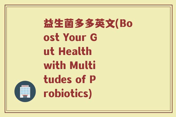 益生菌多多英文(Boost Your Gut Health with Multitudes of Probiotics)