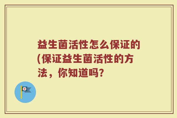 益生菌活性怎么保证的(保证益生菌活性的方法，你知道吗？
