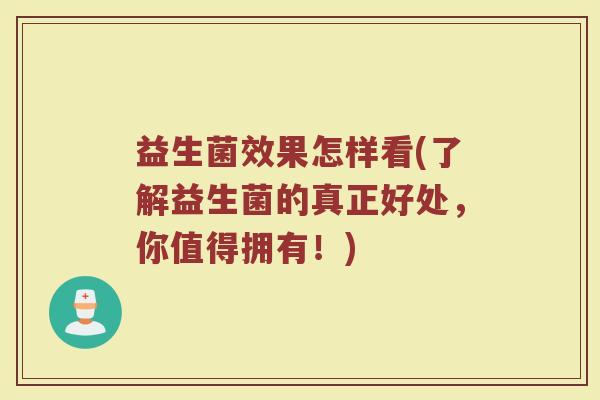 益生菌效果怎样看(了解益生菌的真正好处，你值得拥有！)