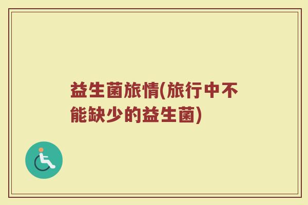 益生菌旅情(旅行中不能缺少的益生菌)