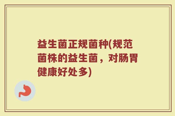 益生菌正规菌种(规范菌株的益生菌,对肠胃健康好处多) 益生菌正规菌种(规范菌株的益生菌,对肠胃健康好处多)