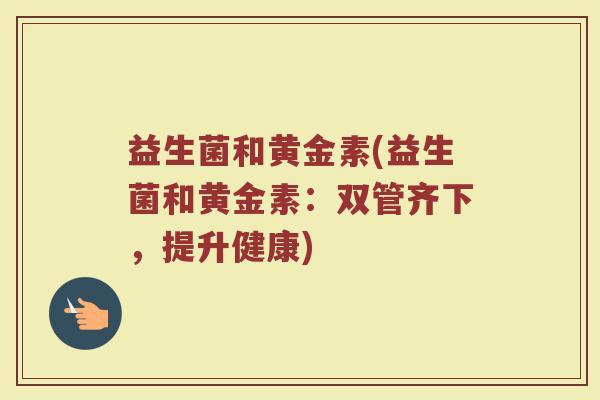 益生菌和黄金素(益生菌和黄金素：双管齐下，提升健康)