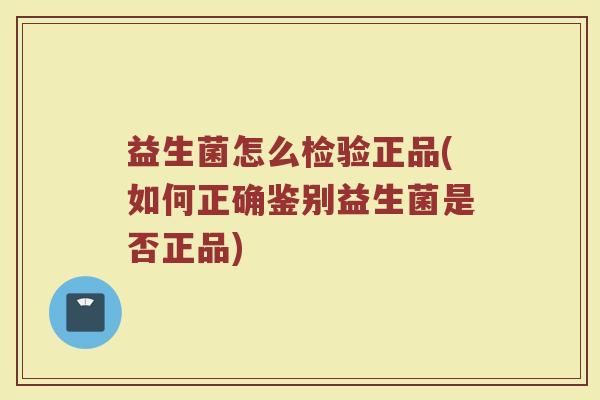 益生菌怎么检验正品(如何正确鉴别益生菌是否正品)