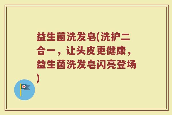 益生菌洗发皂(洗护二合一，让头皮更健康，益生菌洗发皂闪亮登场)