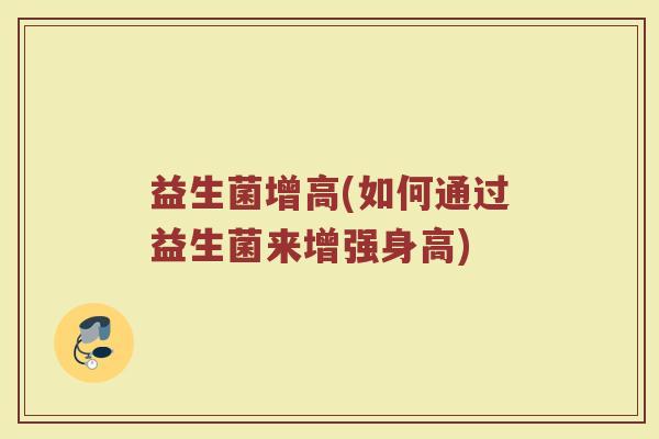 益生菌增高(如何通过益生菌来增强身高)