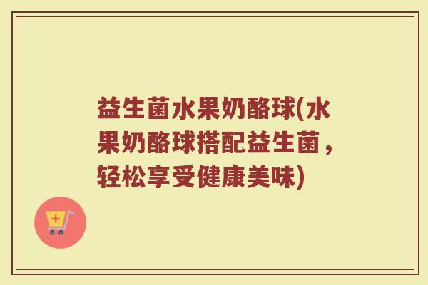 益生菌水果奶酪球(水果奶酪球搭配益生菌，轻松享受健康美味)