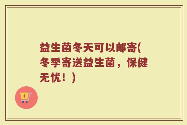 益生菌冬天可以邮寄(冬季寄送益生菌，保健无忧！)