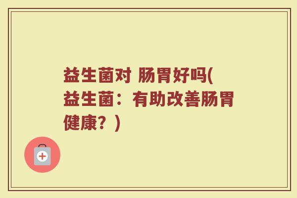 益生菌对 肠胃好吗(益生菌：有助改善肠胃健康？)