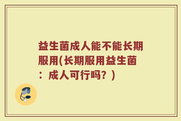 益生菌成人能不能长期服用(长期服用益生菌：成人可行吗？)