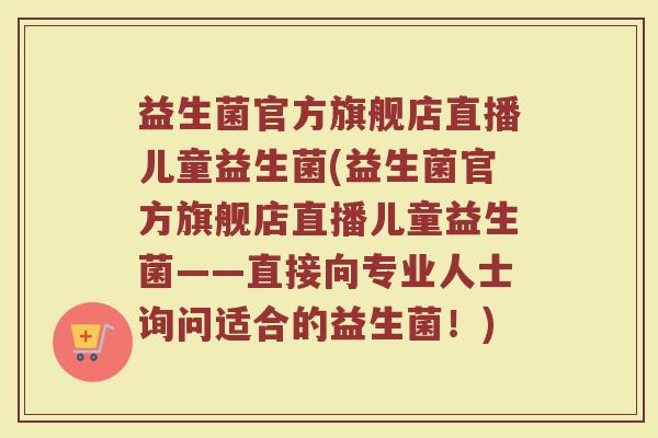 益生菌官方旗舰店直播儿童益生菌(益生菌官方旗舰店直播儿童益生菌——直接向专业人士询问适合的益生菌！)