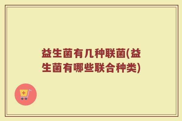 益生菌有几种联菌(益生菌有哪些联合种类)