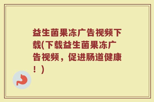 益生菌果冻广告视频下载(下载益生菌果冻广告视频，促进肠道健康！)