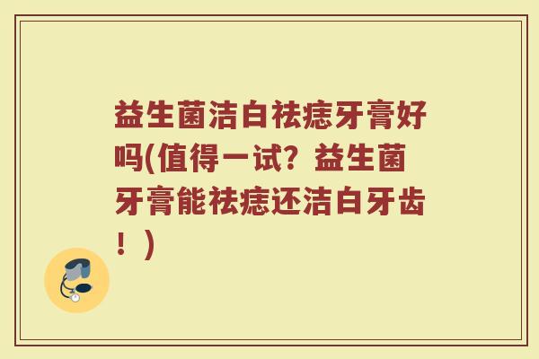 益生菌洁白祛痣牙膏好吗(值得一试？益生菌牙膏能祛痣还洁白牙齿！)