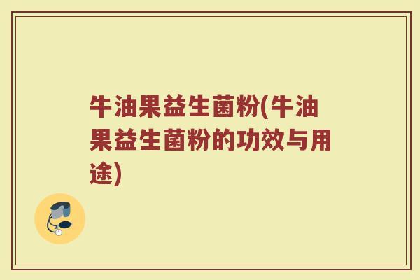 牛油果益生菌粉(牛油果益生菌粉的功效与用途)
