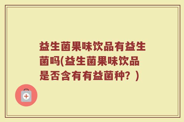 益生菌果味饮品有益生菌吗(益生菌果味饮品是否含有有益菌种？)