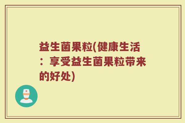 益生菌果粒(健康生活：享受益生菌果粒带来的好处)