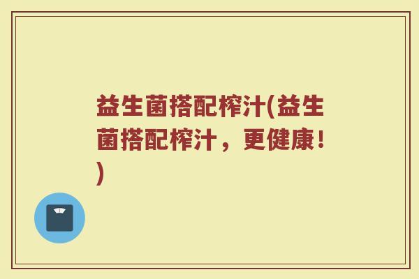 益生菌搭配榨汁(益生菌搭配榨汁，更健康！)