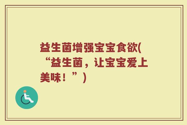益生菌增强宝宝食欲(“益生菌，让宝宝爱上美味！”)