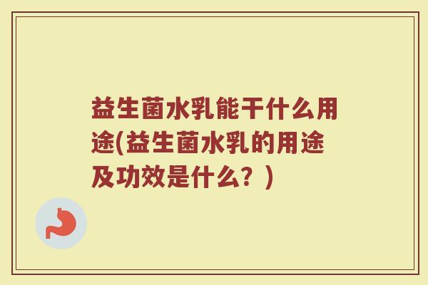 益生菌水乳能干什么用途(益生菌水乳的用途及功效是什么?) 益生菌水乳能干什么用途(益生菌水乳的用途及功效是什么?)