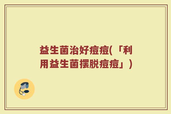 益生菌治好痘痘(「利用益生菌摆脱痘痘」)