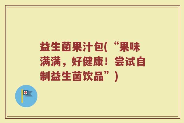 益生菌果汁包(“果味满满，好健康！尝试自制益生菌饮品”)