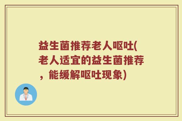 益生菌推荐老人呕吐(老人适宜的益生菌推荐，能缓解呕吐现象)