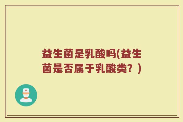益生菌是乳酸吗(益生菌是否属于乳酸类？)