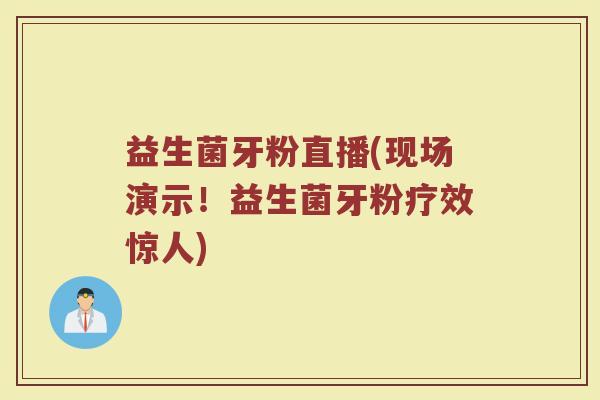 益生菌牙粉直播(现场演示！益生菌牙粉疗效惊人)