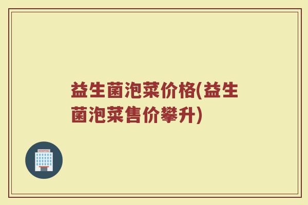 益生菌泡菜价格(益生菌泡菜售价攀升)