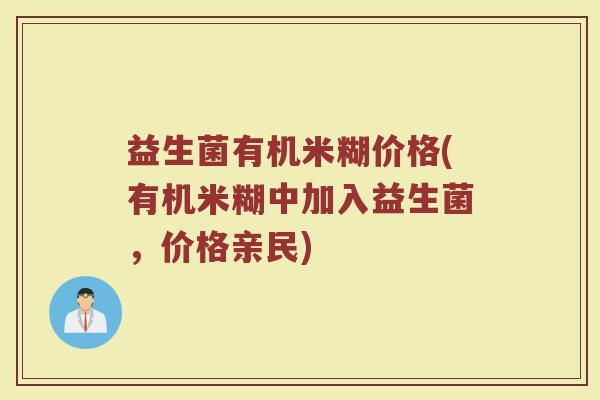 益生菌有机米糊价格(有机米糊中加入益生菌，价格亲民)