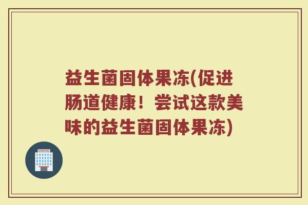 益生菌固体果冻(促进肠道健康！尝试这款美味的益生菌固体果冻)