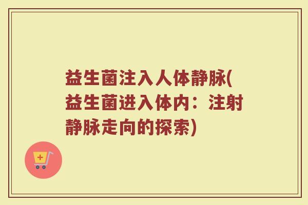 益生菌注入人体静脉(益生菌进入体内：注射静脉走向的探索)