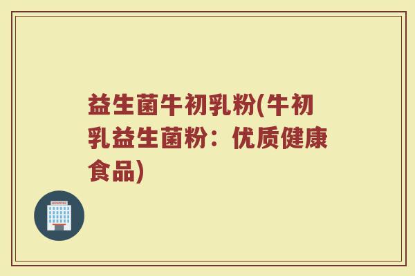 益生菌牛初乳粉(牛初乳益生菌粉：优质健康食品)