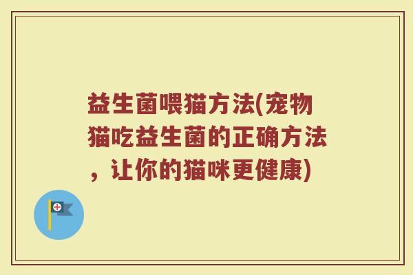 益生菌喂猫方法(宠物猫吃益生菌的正确方法，让你的猫咪更健康)
