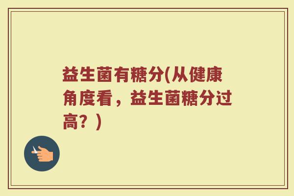 益生菌有糖分(从健康角度看，益生菌糖分过高？)