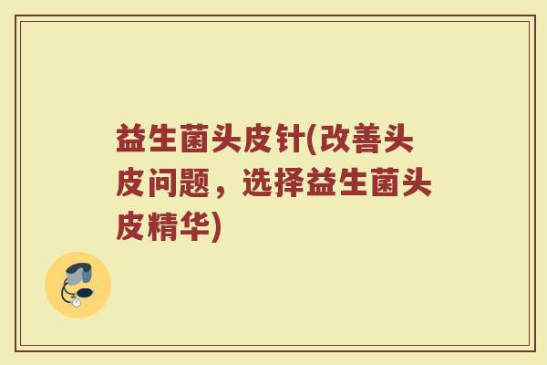 益生菌头皮针(改善头皮问题，选择益生菌头皮精华)