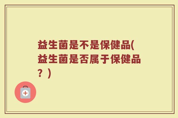 益生菌是不是保健品(益生菌是否属于保健品？)