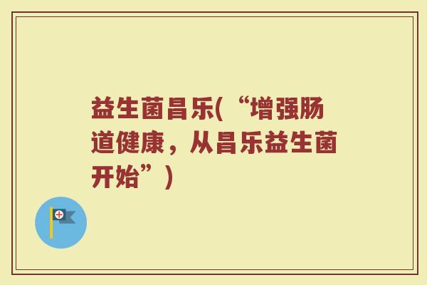 益生菌昌乐(“增强肠道健康，从昌乐益生菌开始”)