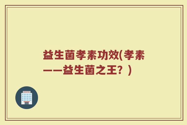 益生菌孝素功效(孝素——益生菌之王？)