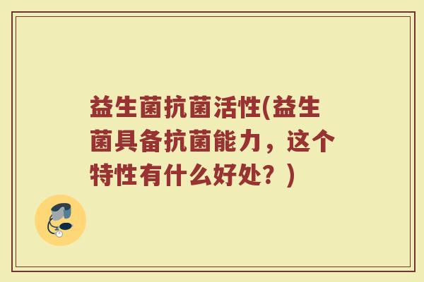 益生菌抗菌活性(益生菌具备抗菌能力，这个特性有什么好处？)