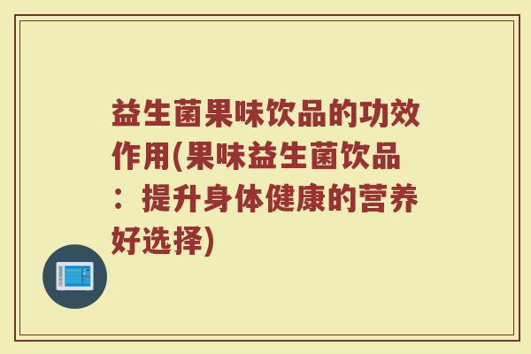 益生菌果味饮品的功效作用(果味益生菌饮品：提升身体健康的营养好选择)