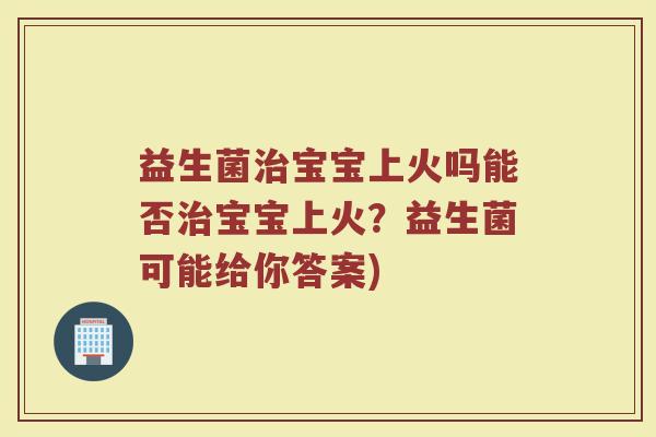 益生菌治宝宝上火吗能否治宝宝上火？益生菌可能给你答案)
