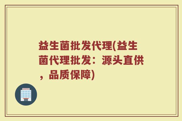益生菌批发代理(益生菌代理批发：源头直供，品质保障)
